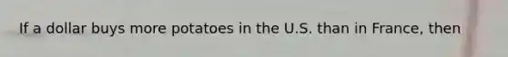 If a dollar buys more potatoes in the U.S. than in France, then