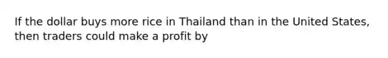 If the dollar buys more rice in Thailand than in the United States, then traders could make a profit by