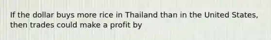 If the dollar buys more rice in Thailand than in the United States, then trades could make a profit by