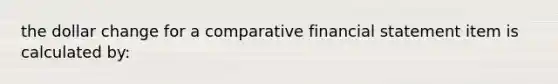 the dollar change for a comparative financial statement item is calculated by: