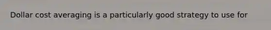 Dollar cost averaging is a particularly good strategy to use for