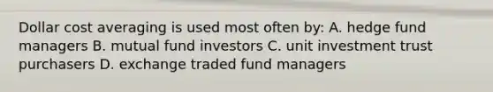 Dollar cost averaging is used most often by: A. hedge fund managers B. mutual fund investors C. unit investment trust purchasers D. exchange traded fund managers