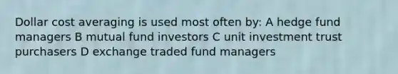 Dollar cost averaging is used most often by: A hedge fund managers B mutual fund investors C unit investment trust purchasers D exchange traded fund managers