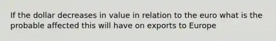 If the dollar decreases in value in relation to the euro what is the probable affected this will have on exports to Europe