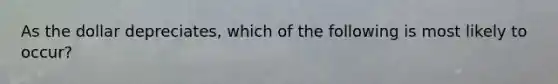 As the dollar depreciates, which of the following is most likely to occur?