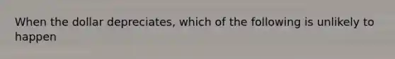 When the dollar depreciates, which of the following is unlikely to happen