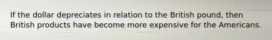 If the dollar depreciates in relation to the British pound, then British products have become more expensive for the Americans.