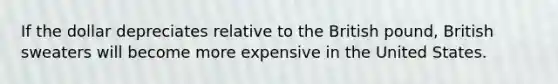 If the dollar depreciates relative to the British pound, British sweaters will become more expensive in the United States.