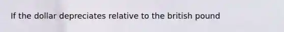 If the dollar depreciates relative to the british pound