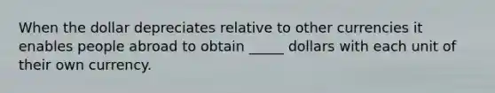 When the dollar depreciates relative to other currencies it enables people abroad to obtain _____ dollars with each unit of their own currency.