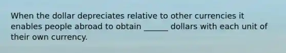 When the dollar depreciates relative to other currencies it enables people abroad to obtain ______ dollars with each unit of their own currency.