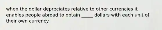 when the dollar depreciates relative to other currencies it enables people abroad to obtain _____ dollars with each unit of their own currency