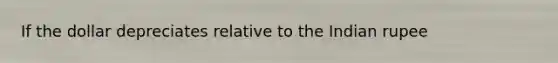 If the dollar depreciates relative to the Indian rupee