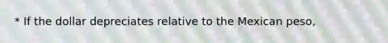 * If the dollar depreciates relative to the Mexican​ peso,