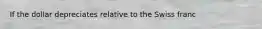 If the dollar depreciates relative to the Swiss franc