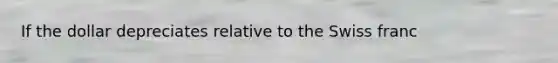 If the dollar depreciates relative to the Swiss franc