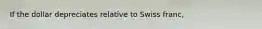 If the dollar depreciates relative to Swiss franc,