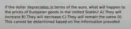 If the dollar depreciates in terms of the euro, what will happen to the prices of European goods in the United States? A) They will increase B) They will decrease C) They will remain the same D) This cannot be determined based on the information provided