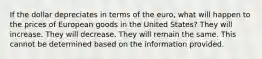 If the dollar depreciates in terms of the euro, what will happen to the prices of European goods in the United States? They will increase. They will decrease. They will remain the same. This cannot be determined based on the information provided.