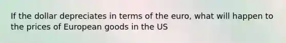 If the dollar depreciates in terms of the euro, what will happen to the prices of European goods in the US