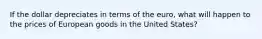 If the dollar depreciates in terms of the euro, what will happen to the prices of European goods in the United States?