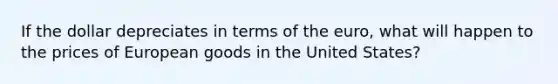 If the dollar depreciates in terms of the euro, what will happen to the prices of European goods in the United States?