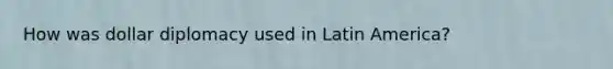 How was dollar diplomacy used in Latin America?
