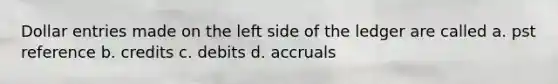 Dollar entries made on the left side of the ledger are called a. pst reference b. credits c. debits d. accruals