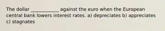 The dollar ____________ against the euro when the European central bank lowers interest rates. a) depreciates b) appreciates c) stagnates