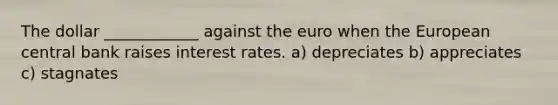 The dollar ____________ against the euro when the European central bank raises interest rates. a) depreciates b) appreciates c) stagnates