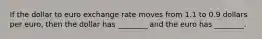 If the dollar to euro exchange rate moves from 1.1 to 0.9 dollars per​ euro, then the dollar has​ ________ and the euro has​ ________.