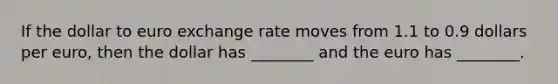 If the dollar to euro exchange rate moves from 1.1 to 0.9 dollars per​ euro, then the dollar has​ ________ and the euro has​ ________.