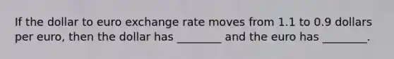 If the dollar to euro exchange rate moves from 1.1 to 0.9 dollars per euro, then the dollar has ________ and the euro has ________.