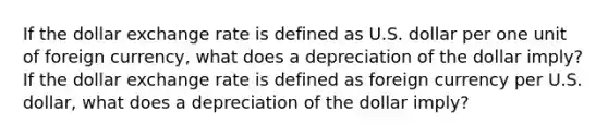 If the dollar exchange rate is defined as U.S. dollar per one unit of foreign currency, what does a depreciation of the dollar imply? If the dollar exchange rate is defined as foreign currency per U.S. dollar, what does a depreciation of the dollar imply?