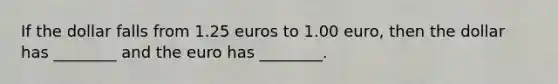 If the dollar falls from 1.25 euros to 1.00 euro, then the dollar has ________ and the euro has ________.