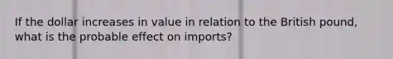 If the dollar increases in value in relation to the British pound, what is the probable effect on imports?