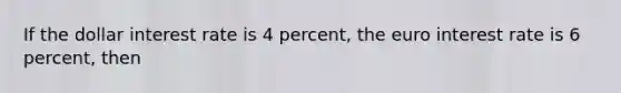 If the dollar interest rate is 4 percent, the euro interest rate is 6 percent, then