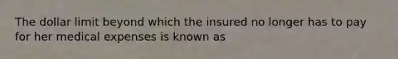 The dollar limit beyond which the insured no longer has to pay for her medical expenses is known as