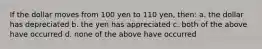 If the dollar moves from 100 yen to 110 yen, then: a. the dollar has depreciated b. the yen has appreciated c. both of the above have occurred d. none of the above have occurred