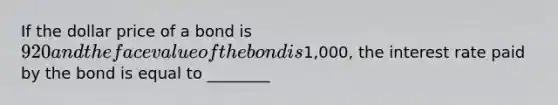 If the dollar price of a bond is 920 and the face value of the bond is1,000, the interest rate paid by the bond is equal to ________