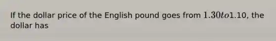 If the dollar price of the English pound goes from 1.30 to1.10, the dollar has