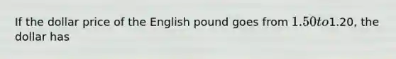 If the dollar price of the English pound goes from 1.50 to1.20, the dollar has