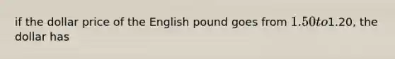 if the dollar price of the English pound goes from 1.50 to1.20, the dollar has