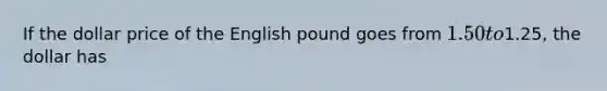 If the dollar price of the English pound goes from 1.50 to1.25, the dollar has