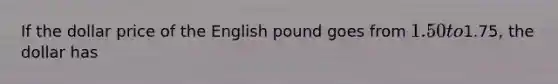 If the dollar price of the English pound goes from 1.50 to1.75, the dollar has