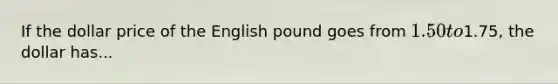 If the dollar price of the English pound goes from 1.50 to1.75, the dollar has...