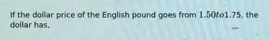 If the dollar price of the English pound goes from 1.50 to1.75, the dollar has,