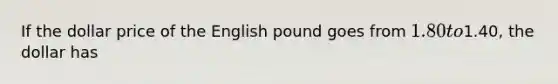 If the dollar price of the English pound goes from 1.80 to1.40, the dollar has