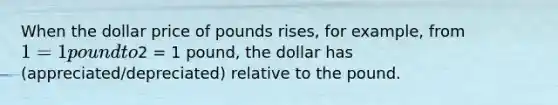 When the dollar price of pounds rises, for example, from 1 = 1 pound to2 = 1 pound, the dollar has (appreciated/depreciated) relative to the pound.