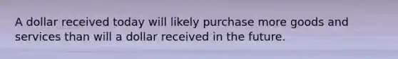 A dollar received today will likely purchase more goods and services than will a dollar received in the future.